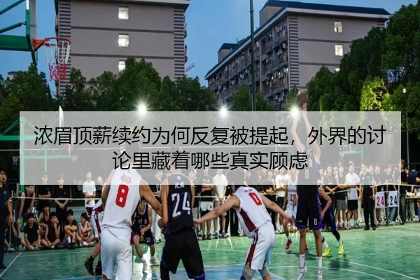 浓眉顶薪续约为何反复被提起，外界的讨论里藏着哪些真实顾虑