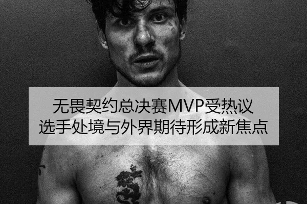 无畏契约总决赛MVP受热议 选手处境与外界期待形成新焦点